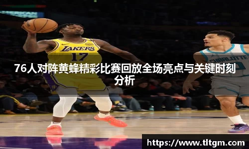 bwin必赢76人对阵黄蜂精彩比赛回放全场亮点与关键时刻分析